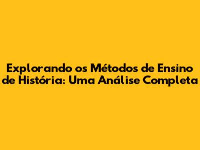 Explorando os Métodos de Ensino de História: Uma Análise Completa