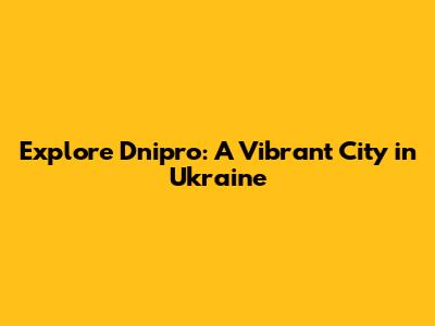 Explore Dnipro: A Vibrant City in Ukraine