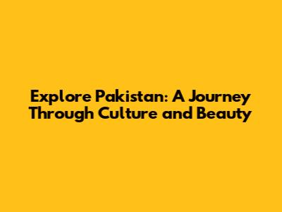 Explore Pakistan: A Journey Through Culture and Beauty
