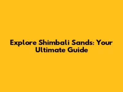 Explore Shimbali Sands: Your Ultimate Guide