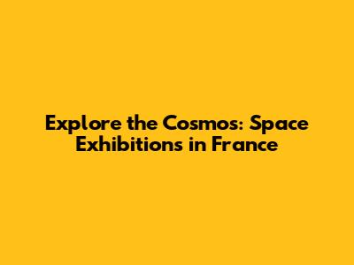 Explore the Cosmos: Space Exhibitions in France