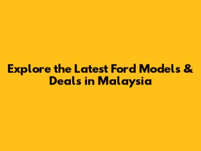 Explore the Latest Ford Models & Deals in Malaysia