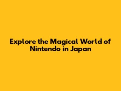 Explore the Magical World of Nintendo in Japan