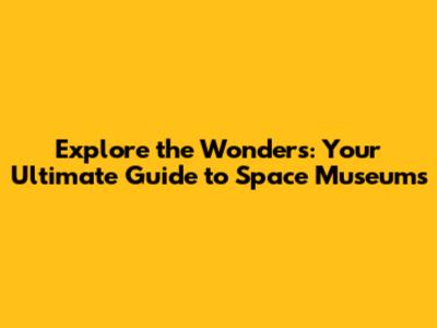 Explore the Wonders: Your Ultimate Guide to Space Museums