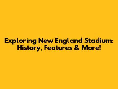 Exploring New England Stadium: History, Features & More!