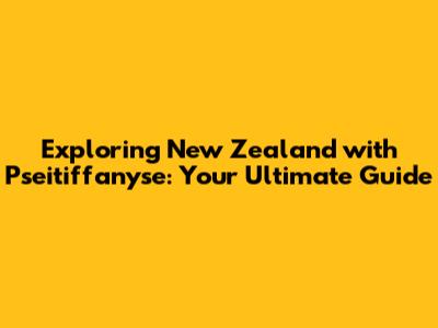 Exploring New Zealand with Pseitiffanyse: Your Ultimate Guide