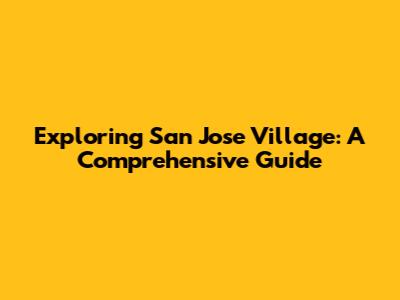 Exploring San Jose Village: A Comprehensive Guide