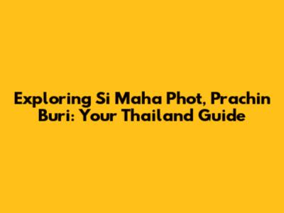 Exploring Si Maha Phot, Prachin Buri: Your Thailand Guide