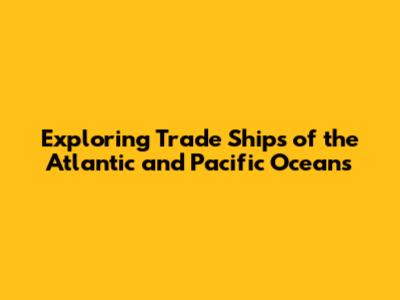 Exploring Trade Ships of the Atlantic and Pacific Oceans
