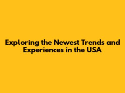 Exploring the Newest Trends and Experiences in the USA