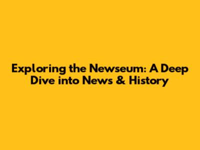 Exploring the Newseum: A Deep Dive into News & History