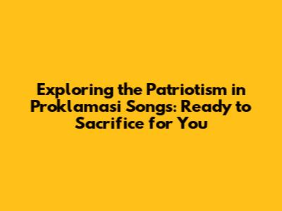 Exploring the Patriotism in 'Proklamasi' Songs: Ready to Sacrifice for You