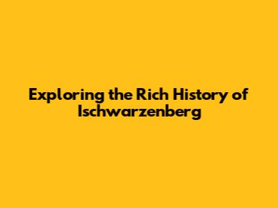Exploring the Rich History of Ischwarzenberg