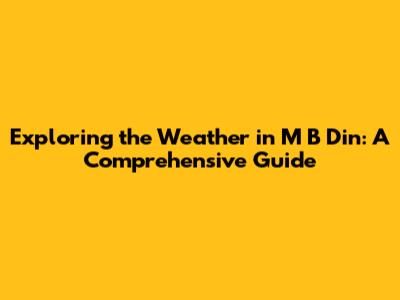 Exploring the Weather in M B Din: A Comprehensive Guide