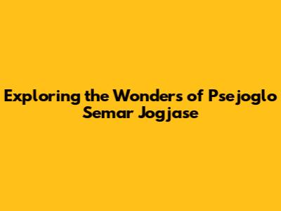 Exploring the Wonders of Psejoglo Semar Jogjase