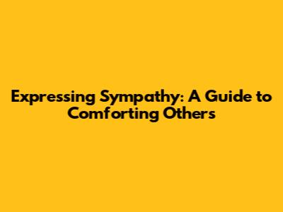 Expressing Sympathy: A Guide to Comforting Others