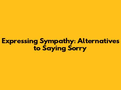 Expressing Sympathy: Alternatives to Saying 'Sorry'