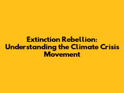 Extinction Rebellion: Understanding the Climate Crisis Movement