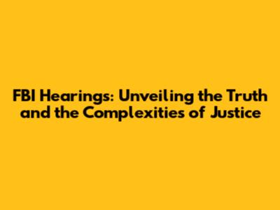 FBI Hearings: Unveiling the Truth and the Complexities of Justice