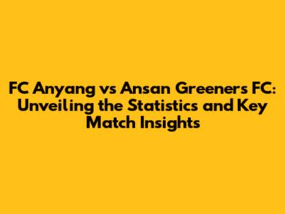 FC Anyang vs Ansan Greeners FC: Unveiling the Statistics and Key Match Insights