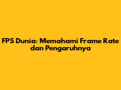 FPS Dunia: Memahami Frame Rate dan Pengaruhnya