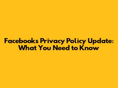Facebook's Privacy Policy Update: What You Need to Know