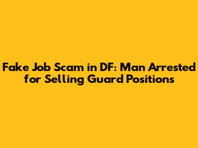 Fake Job Scam in DF: Man Arrested for Selling Guard Positions