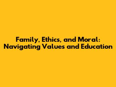 Family, Ethics, and Moral: Navigating Values and Education