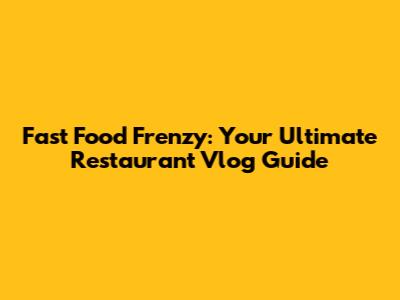 Fast Food Frenzy: Your Ultimate Restaurant Vlog Guide