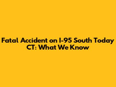Fatal Accident on I-95 South Today CT: What We Know