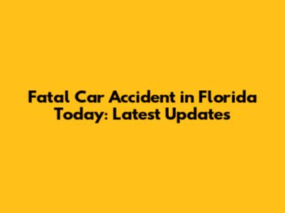 Fatal Car Accident in Florida Today: Latest Updates