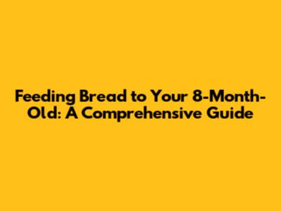 Feeding Bread to Your 8-Month-Old: A Comprehensive Guide