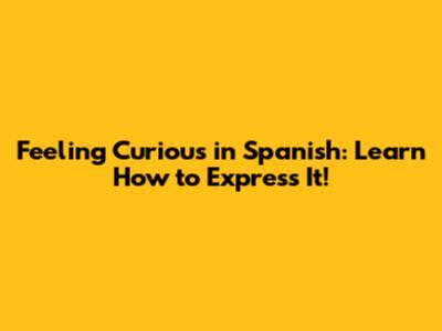 Feeling Curious in Spanish: Learn How to Express It!