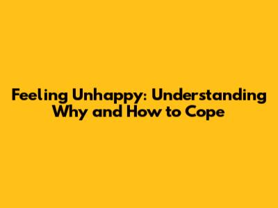 Feeling Unhappy: Understanding Why and How to Cope