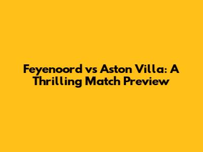 Feyenoord vs Aston Villa: A Thrilling Match Preview