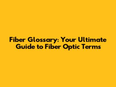 Fiber Glossary: Your Ultimate Guide to Fiber Optic Terms
