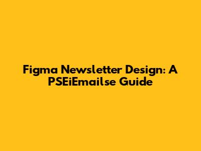 Figma Newsletter Design: A PSEiEmailse Guide