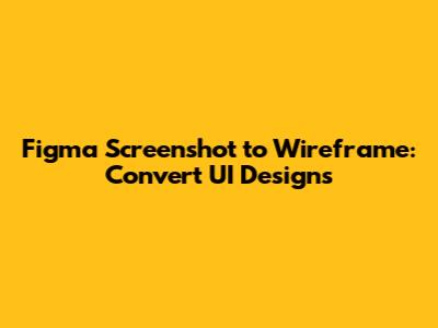 Figma Screenshot to Wireframe: Convert UI Designs
