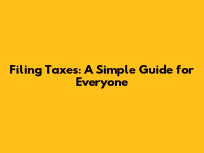 Filing Taxes: A Simple Guide for Everyone