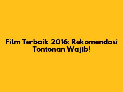 Film Terbaik 2016: Rekomendasi Tontonan Wajib!