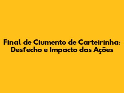 Final de 'Ciumento de Carteirinha': Desfecho e Impacto das Ações