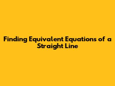 Finding Equivalent Equations of a Straight Line