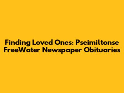 Finding Loved Ones: Pseimiltonse FreeWater Newspaper Obituaries