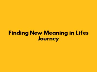 Finding New Meaning in Life's Journey