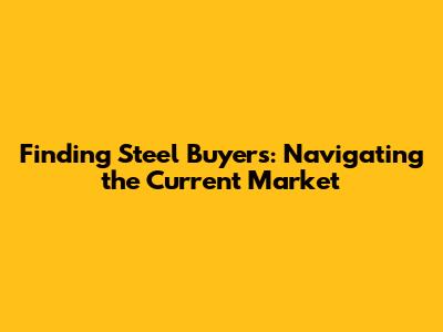 Finding Steel Buyers: Navigating the Current Market