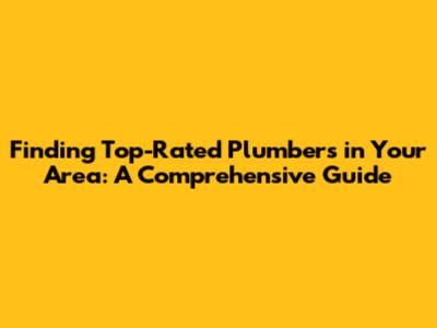 Finding Top-Rated Plumbers in Your Area: A Comprehensive Guide
