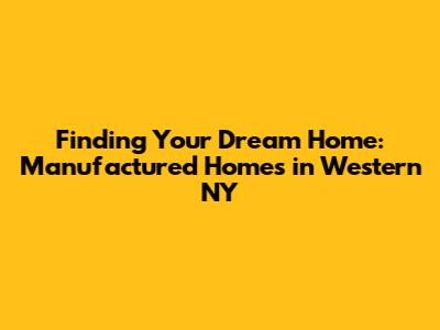 Finding Your Dream Home: Manufactured Homes in Western NY