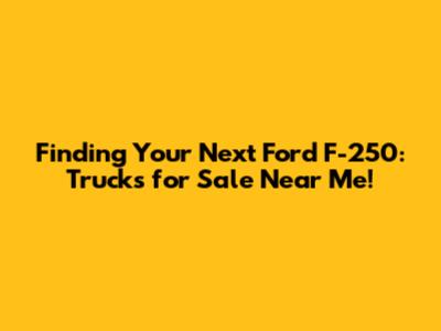 Finding Your Next Ford F-250: Trucks for Sale Near Me!