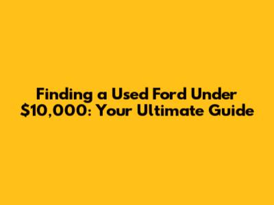Finding a Used Ford Under $10,000: Your Ultimate Guide