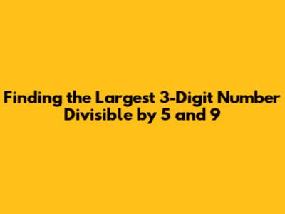 Finding the Largest 3-Digit Number Divisible by 5 and 9
